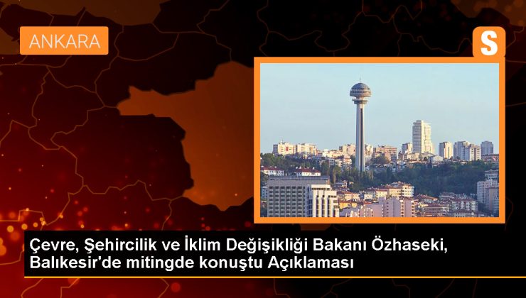 Çevre, Şehircilik ve İklim Değişikliği Bakanı Özhaseki, Balıkesir’de mitingde konuştu Açıklaması